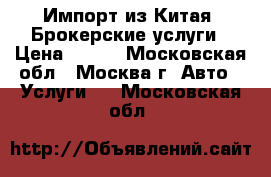 Импорт из Китая. Брокерские услуги › Цена ­ 100 - Московская обл., Москва г. Авто » Услуги   . Московская обл.